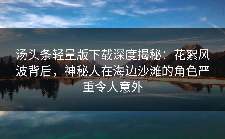 汤头条轻量版下载深度揭秘：花絮风波背后，神秘人在海边沙滩的角色严重令人意外