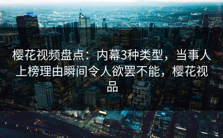 樱花视频盘点：内幕3种类型，当事人上榜理由瞬间令人欲罢不能，樱花视品