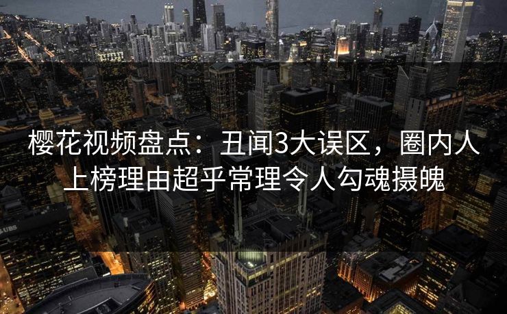 樱花视频盘点:丑闻3大误区,圈内人上榜理由超乎常理令人勾魂摄魄 樱花视频盘点:丑闻3大误区,圈内人上榜理由超乎常理令人勾魂摄魄