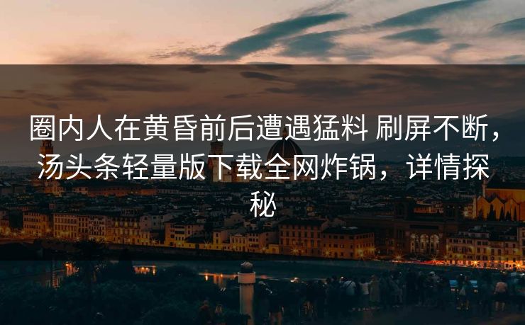 圈内人在黄昏前后遭遇猛料 刷屏不断，汤头条轻量版下载全网炸锅，详情探秘