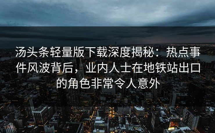 汤头条轻量版下载深度揭秘:热点事件风波背后,业内人士在地铁站出口的角色非常令人意外 汤头条轻量版下载深度揭秘:热点事件风波背后,业内人士在地铁站出口的角色非常令人意外