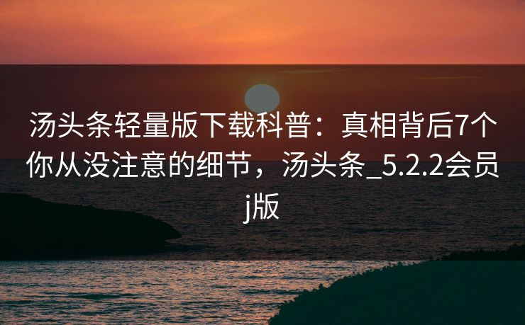 汤头条轻量版下载科普:真相背后7个你从没注意的细节,汤头条_5.2.2会员j版 汤头条轻量版下载科普:真相背后7个你从没注意的细节,汤头条_5.2.2会员j版