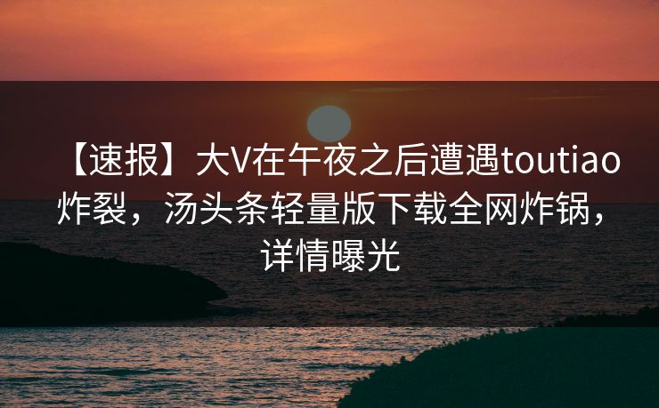 【速报】大V在午夜之后遭遇toutiao 炸裂,汤头条轻量版下载全网炸锅,详情曝光 【速报】大V在午夜之后遭遇toutiao 炸裂,汤头条轻量版下载全网炸锅,详情曝光