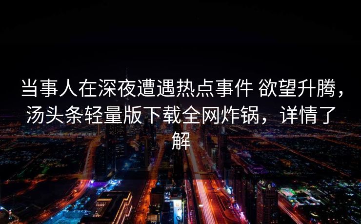 当事人在深夜遭遇热点事件 欲望升腾,汤头条轻量版下载全网炸锅,详情了解 当事人在深夜遭遇热点事件 欲望升腾,汤头条轻量版下载全网炸锅,详情了解