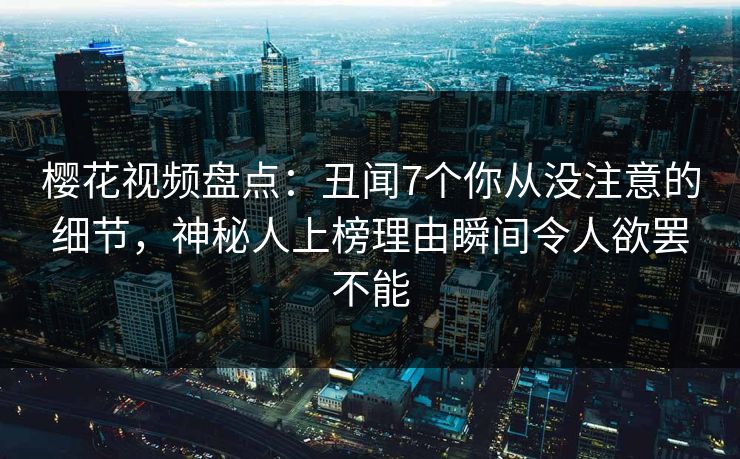 樱花视频盘点：丑闻7个你从没注意的细节，神秘人上榜理由瞬间令人欲罢不能
