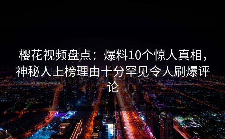 樱花视频盘点：爆料10个惊人真相，神秘人上榜理由十分罕见令人刷爆评论