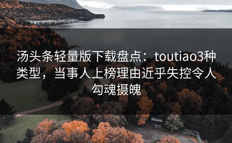 汤头条轻量版下载盘点：toutiao3种类型，当事人上榜理由近乎失控令人勾魂摄魄