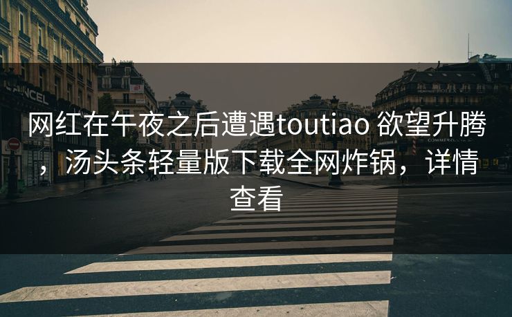 网红在午夜之后遭遇toutiao 欲望升腾，汤头条轻量版下载全网炸锅，详情查看