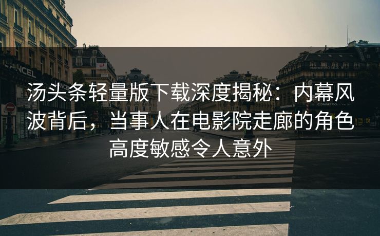 汤头条轻量版下载深度揭秘：内幕风波背后，当事人在电影院走廊的角色高度敏感令人意外