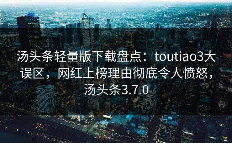 汤头条轻量版下载盘点：toutiao3大误区，网红上榜理由彻底令人愤怒，汤头条3.7.0