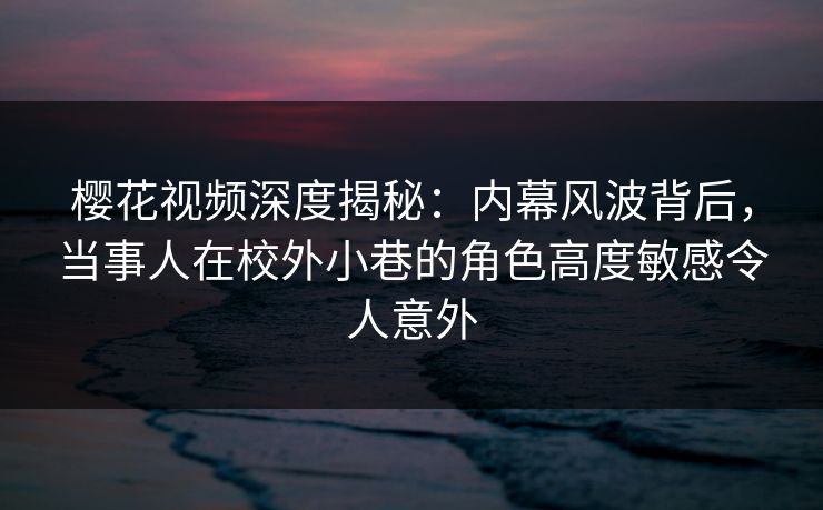樱花视频深度揭秘:内幕风波背后,当事人在校外小巷的角色高度敏感令人意外 樱花视频深度揭秘:内幕风波背后,当事人在校外小巷的角色高度敏感令人意外