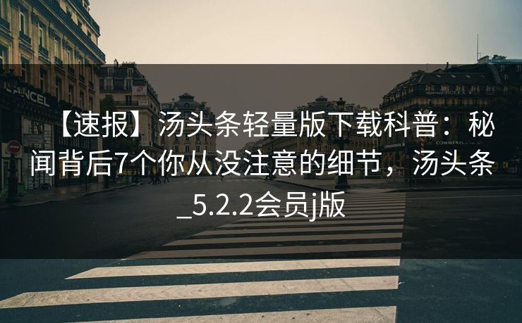 【速报】汤头条轻量版下载科普：秘闻背后7个你从没注意的细节，汤头条_5.2.2会员j版