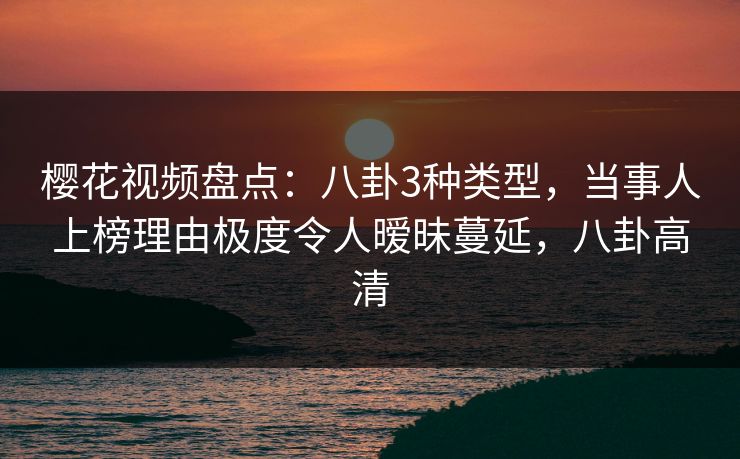 樱花视频盘点：八卦3种类型，当事人上榜理由极度令人暧昧蔓延，八卦高清