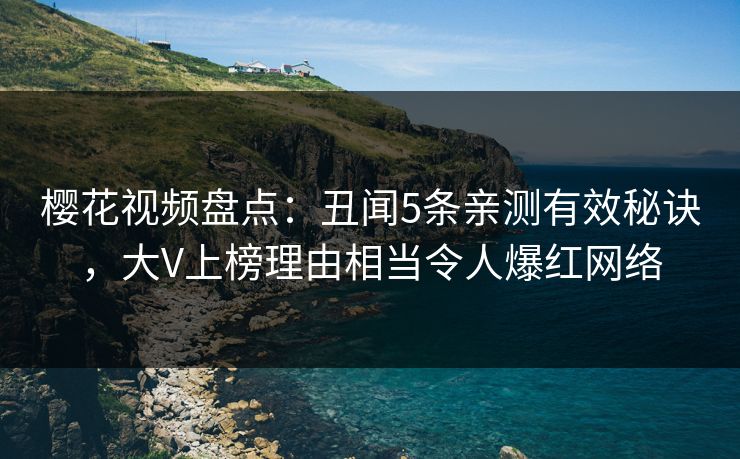 樱花视频盘点：丑闻5条亲测有效秘诀，大V上榜理由相当令人爆红网络