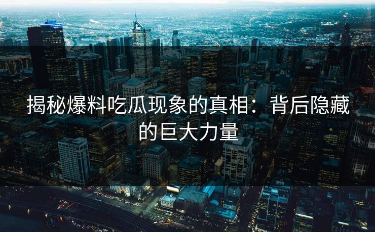 揭秘爆料吃瓜现象的真相：背后隐藏的巨大力量