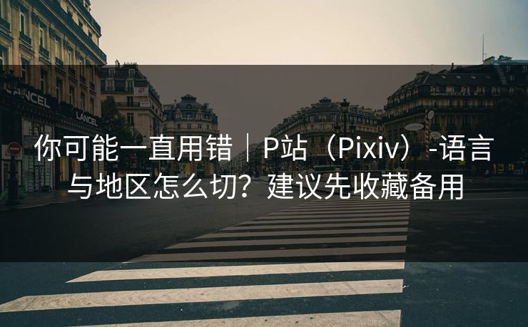 你可能一直用错｜P站（Pixiv）-语言与地区怎么切？建议先收藏备用