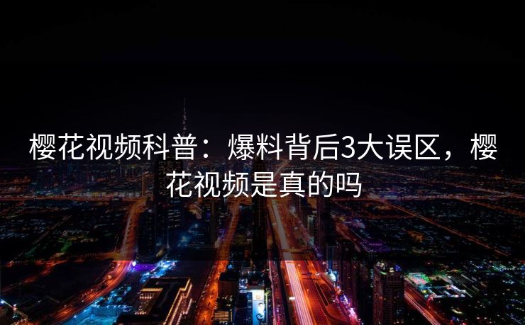 樱花视频科普:爆料背后3大误区,樱花视频是真的吗 樱花视频科普:爆料背后3大误区,樱花视频是真的吗