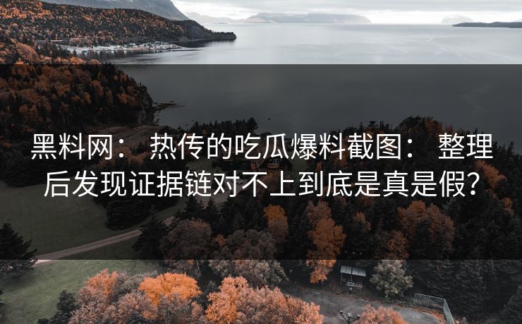 黑料网： 热传的吃瓜爆料截图： 整理后发现证据链对不上到底是真是假？