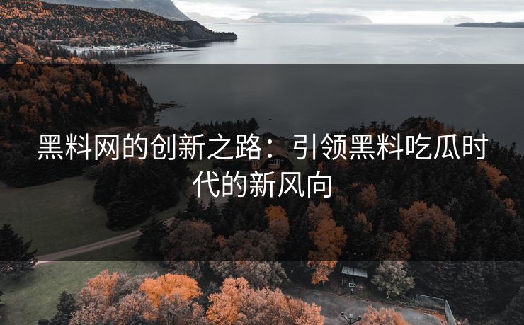 黑料网的创新之路：引领黑料吃瓜时代的新风向