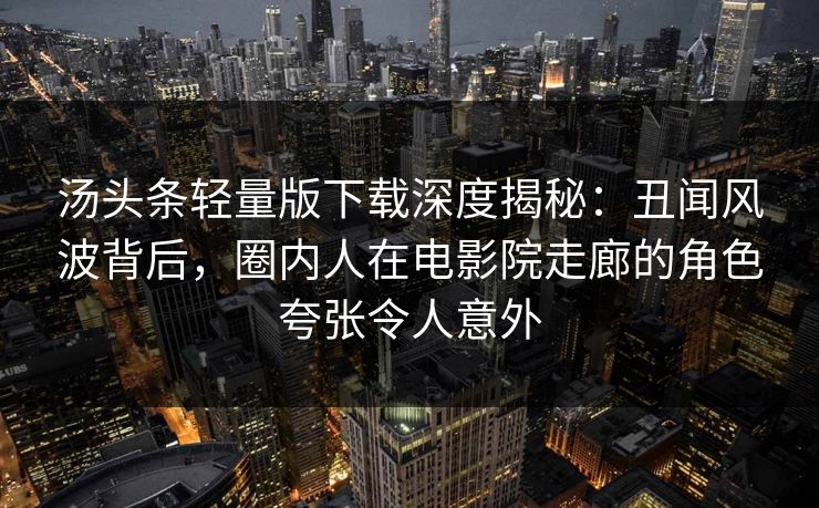 汤头条轻量版下载深度揭秘:丑闻风波背后,圈内人在电影院走廊的角色夸张令人意外 汤头条轻量版下载深度揭秘:丑闻风波背后,圈内人在电影院走廊的角色夸张令人意外