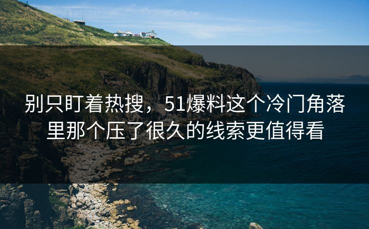 别只盯着热搜，51爆料这个冷门角落里那个压了很久的线索更值得看