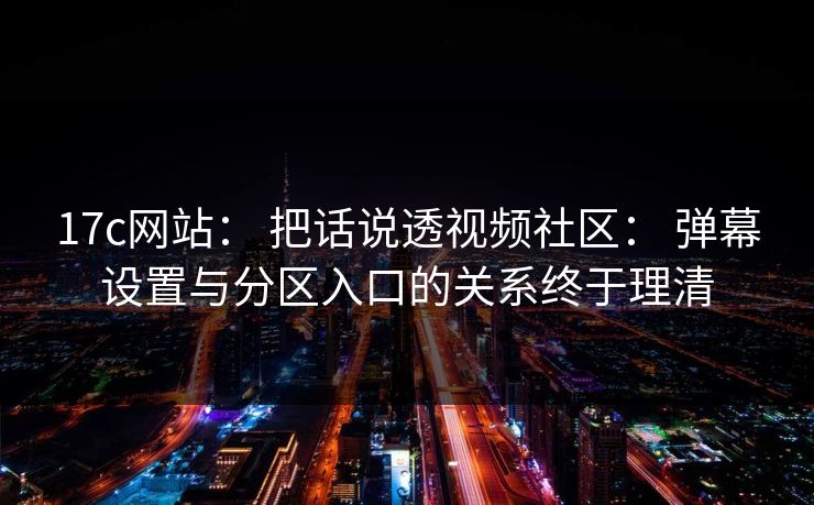 17c网站： 把话说透视频社区： 弹幕设置与分区入口的关系终于理清