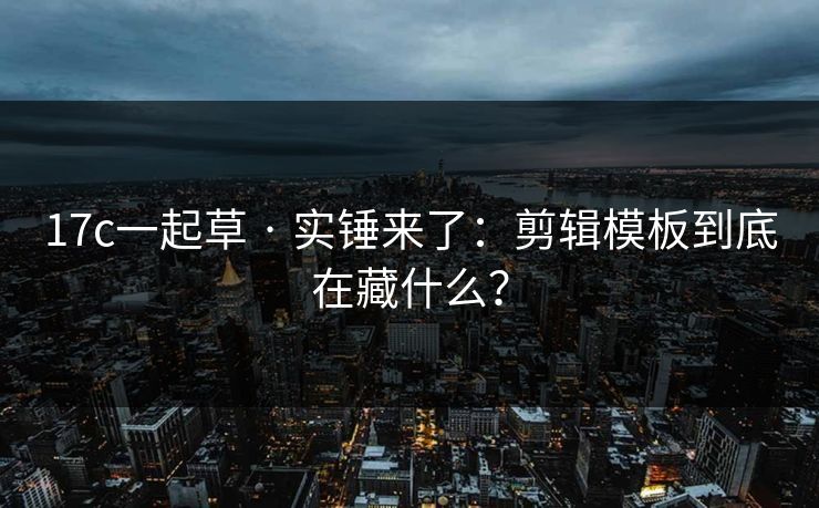 17c一起草 · 实锤来了：剪辑模板到底在藏什么？