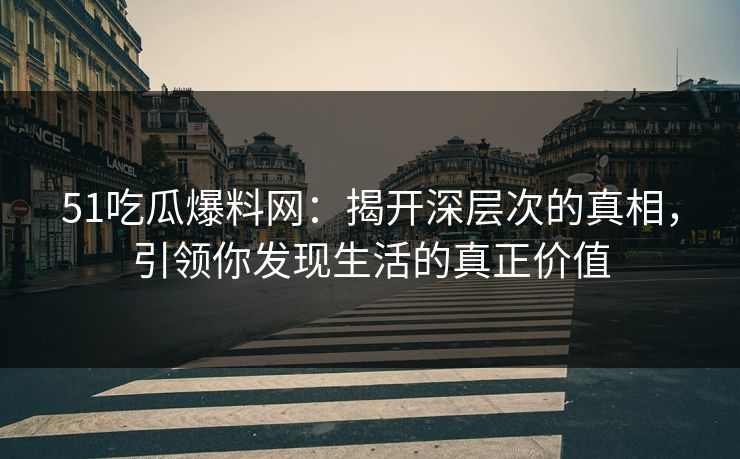 51吃瓜爆料网:揭开深层次的真相,引领你发现生活的真正价值 51吃瓜爆料网:揭开深层次的真相,引领你发现生活的真正价值