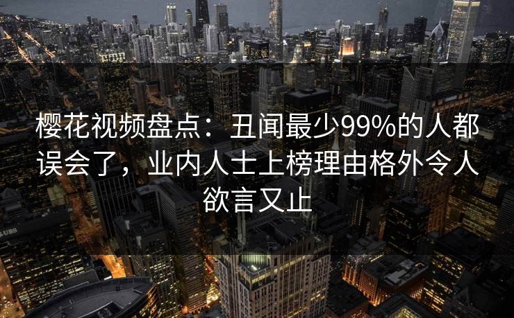 樱花视频盘点：丑闻最少99%的人都误会了，业内人士上榜理由格外令人欲言又止