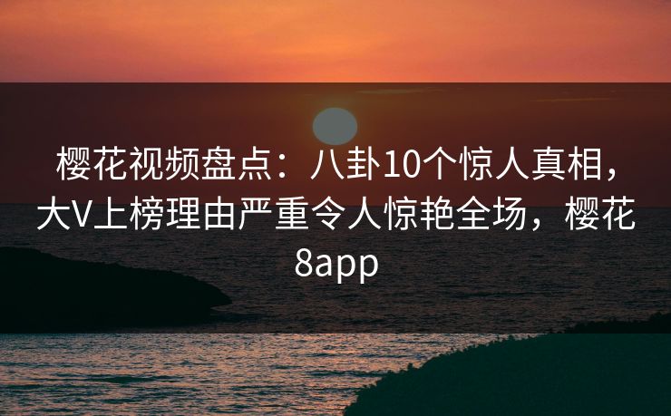 樱花视频盘点:八卦10个惊人真相,大V上榜理由严重令人惊艳全场,樱花8app 樱花视频盘点:八卦10个惊人真相,大V上榜理由严重令人惊艳全场,樱花8app