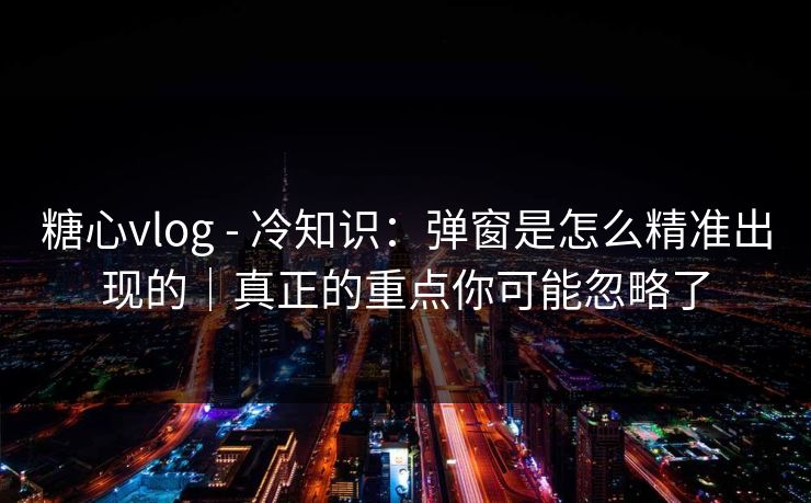 糖心vlog - 冷知识:弹窗是怎么精准出现的|真正的重点你可能忽略了 糖心vlog - 冷知识:弹窗是怎么精准出现的|真正的重点你可能忽略了