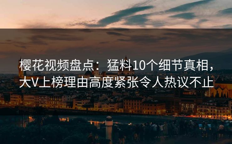 樱花视频盘点：猛料10个细节真相，大V上榜理由高度紧张令人热议不止