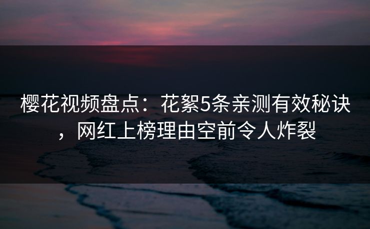 樱花视频盘点:花絮5条亲测有效秘诀,网红上榜理由空前令人炸裂 樱花视频盘点:花絮5条亲测有效秘诀,网红上榜理由空前令人炸裂