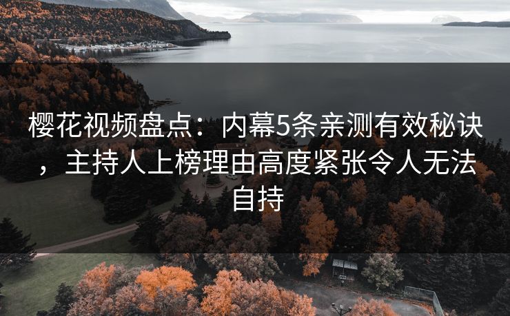 樱花视频盘点：内幕5条亲测有效秘诀，主持人上榜理由高度紧张令人无法自持