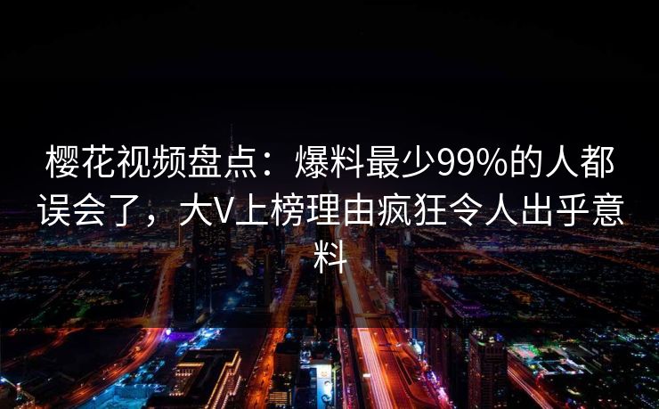 樱花视频盘点:爆料最少99%的人都误会了,大V上榜理由疯狂令人出乎意料 樱花视频盘点:爆料最少99%的人都误会了,大V上榜理由疯狂令人出乎意料