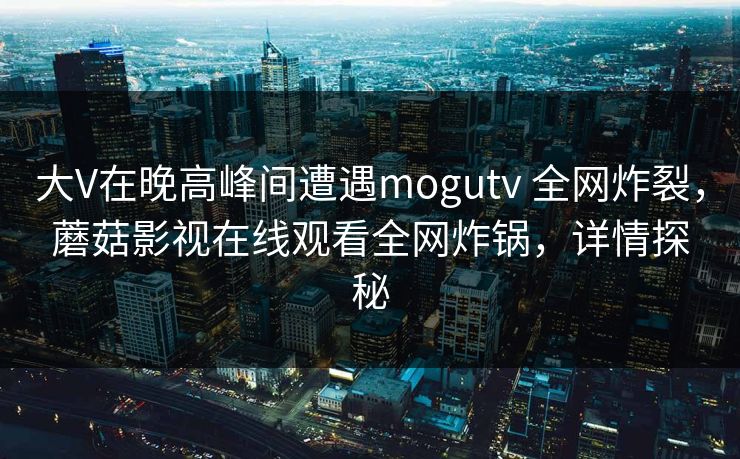 大V在晚高峰间遭遇mogutv 全网炸裂,蘑菇影视在线观看全网炸锅,详情探秘 大V在晚高峰间遭遇mogutv 全网炸裂,蘑菇影视在线观看全网炸锅,详情探秘