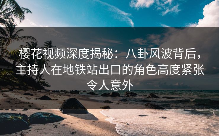 樱花视频深度揭秘:八卦风波背后,主持人在地铁站出口的角色高度紧张令人意外 樱花视频深度揭秘:八卦风波背后,主持人在地铁站出口的角色高度紧张令人意外