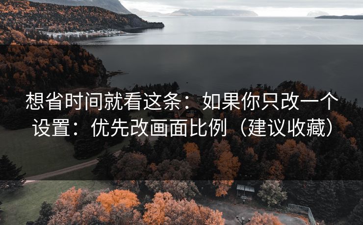 想省时间就看这条:如果你只改一个设置:优先改画面比例(建议收藏) 想省时间就看这条:如果你只改一个设置:优先改画面比例(建议收藏)