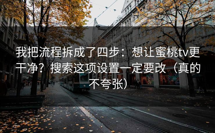 我把流程拆成了四步:想让蜜桃tv更干净?搜索这项设置一定要改(真的不夸张) 我把流程拆成了四步:想让蜜桃tv更干净?搜索这项设置一定要改(真的不夸张)