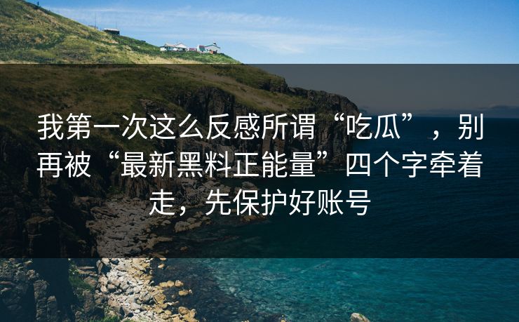 我第一次这么反感所谓“吃瓜”,别再被“最新黑料正能量”四个字牵着走,先保护好账号 我第一次这么反感所谓“吃瓜”,别再被“最新黑料正能量”四个字牵着走,先保护好账号